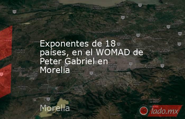 Exponentes de 18 países, en el WOMAD de Peter Gabriel en Morelia. Noticias en tiempo real