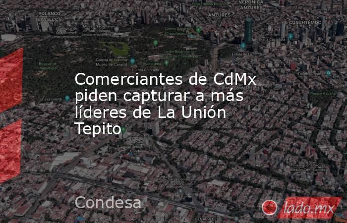 Comerciantes de CdMx piden capturar a más líderes de La Unión Tepito
. Noticias en tiempo real