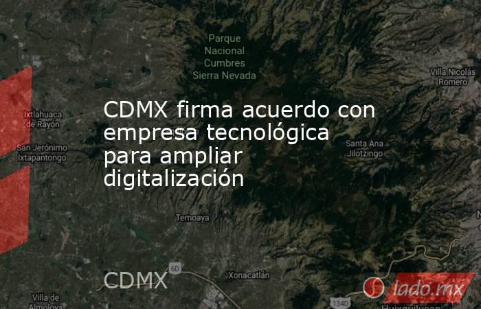 CDMX firma acuerdo con empresa tecnológica para ampliar digitalización. Noticias en tiempo real