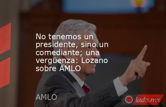 No tenemos un presidente, sino un comediante; una vergüenza: Lozano sobre AMLO. Noticias en tiempo real
