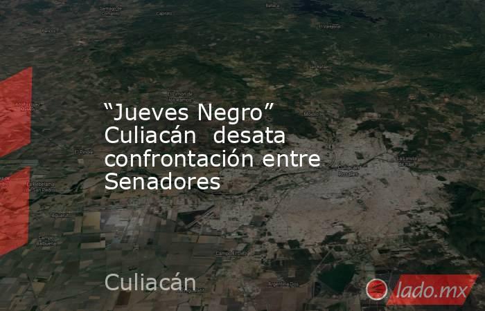 “Jueves Negro” Culiacán  desata confrontación entre Senadores. Noticias en tiempo real