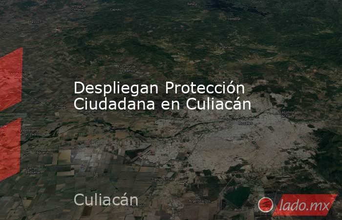 Despliegan Protección Ciudadana en Culiacán. Noticias en tiempo real