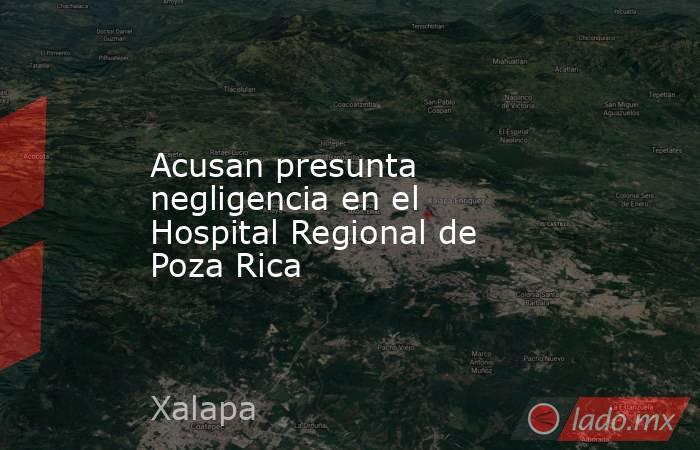 Acusan presunta negligencia en el Hospital Regional de Poza Rica. Noticias en tiempo real