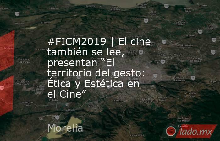 #FICM2019 | El cine también se lee, presentan “El territorio del gesto: Ética y Estética en el Cine”. Noticias en tiempo real