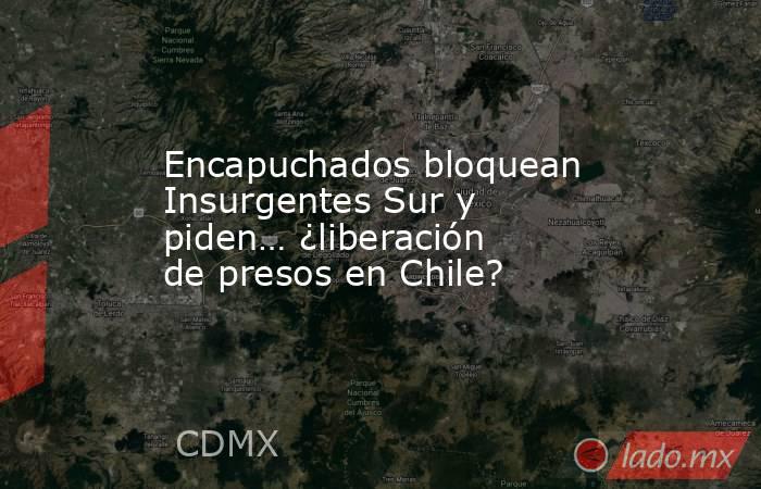 Encapuchados bloquean Insurgentes Sur y piden… ¿liberación de presos en Chile?. Noticias en tiempo real
