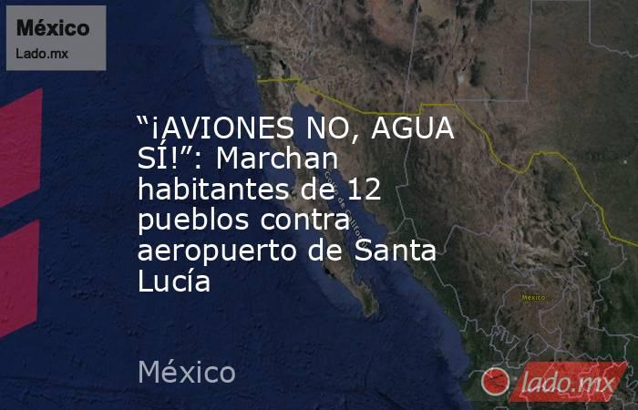 “¡AVIONES NO, AGUA SÍ!”: Marchan habitantes de 12 pueblos contra aeropuerto de Santa Lucía. Noticias en tiempo real
