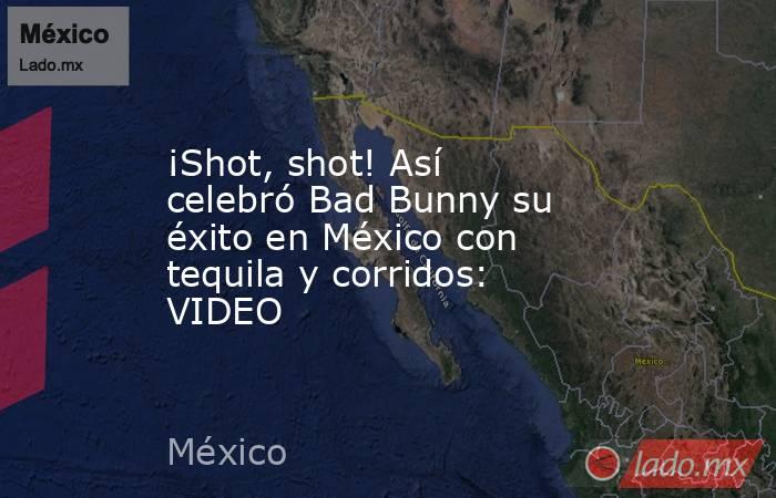 ¡Shot, shot! Así celebró Bad Bunny su éxito en México con tequila y corridos: VIDEO. Noticias en tiempo real