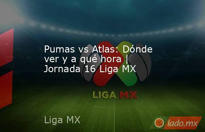 Pumas vs Atlas: Dónde ver y a qué hora | Jornada 16 Liga MX. Noticias en tiempo real