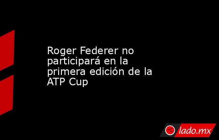 Roger Federer no participará en la primera edición de la ATP Cup . Noticias en tiempo real