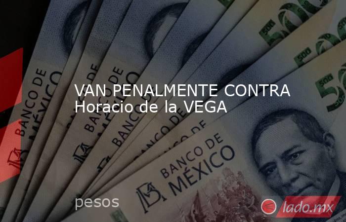 VAN PENALMENTE CONTRA Horacio de la VEGA. Noticias en tiempo real
