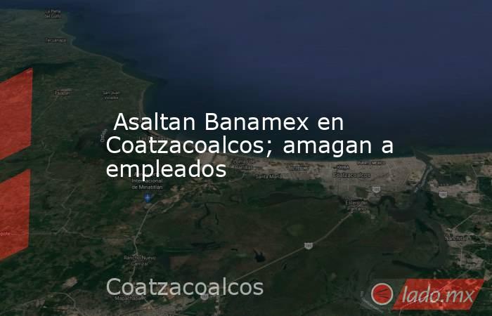  Asaltan Banamex en Coatzacoalcos; amagan a empleados. Noticias en tiempo real