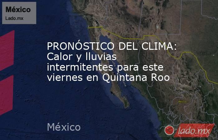 PRONÓSTICO DEL CLIMA: Calor y lluvias intermitentes para este viernes en Quintana Roo. Noticias en tiempo real