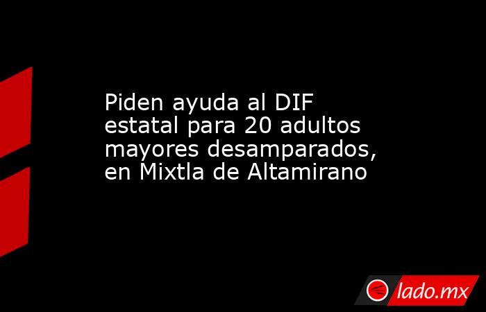 Piden ayuda al DIF estatal para 20 adultos mayores desamparados, en Mixtla de Altamirano. Noticias en tiempo real