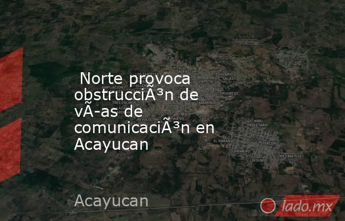  Norte provoca obstrucciÃ³n de vÃ­as de comunicaciÃ³n en Acayucan. Noticias en tiempo real