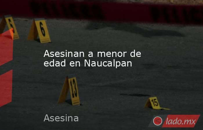 Asesinan a menor de edad en Naucalpan. Noticias en tiempo real