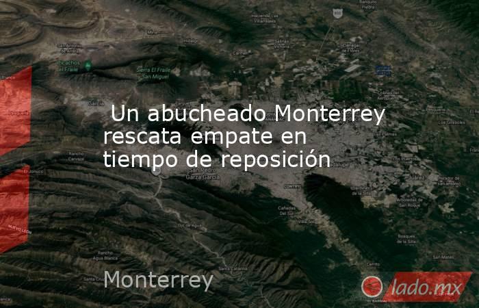  Un abucheado Monterrey rescata empate en tiempo de reposición. Noticias en tiempo real