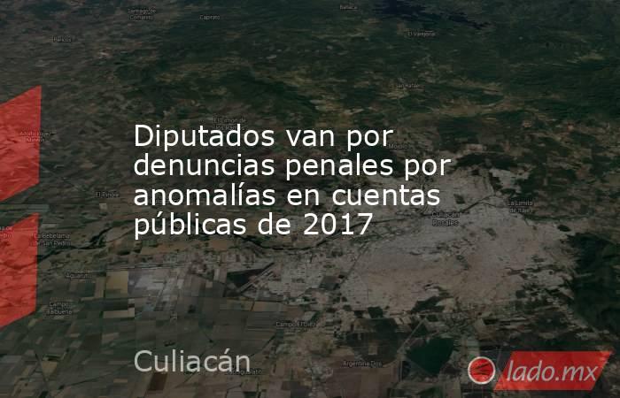 Diputados van por denuncias penales por anomalías en cuentas públicas de 2017. Noticias en tiempo real