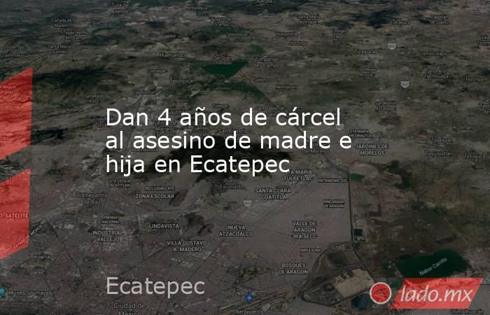 Dan 4 años de cárcel al asesino de madre e hija en Ecatepec. Noticias en tiempo real