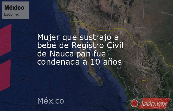 Mujer que sustrajo a  bebé de Registro Civil de Naucalpan fue condenada a 10 años. Noticias en tiempo real