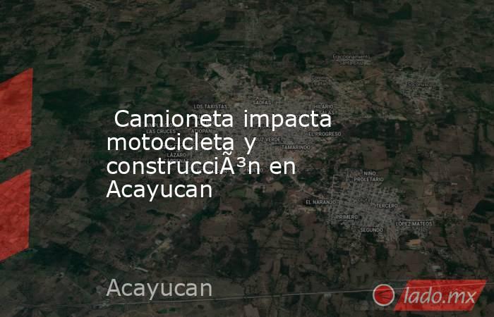  Camioneta impacta motocicleta y construcciÃ³n en Acayucan. Noticias en tiempo real