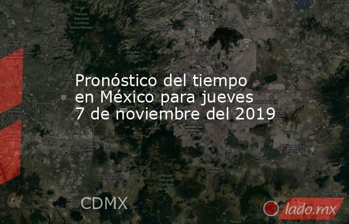 Pronóstico del tiempo en México para jueves 7 de noviembre del 2019. Noticias en tiempo real