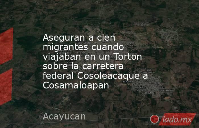 Aseguran a cien migrantes cuando viajaban en un Torton sobre la carretera federal Cosoleacaque a Cosamaloapan. Noticias en tiempo real