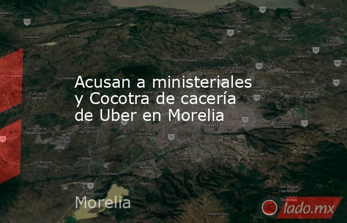 Acusan a ministeriales y Cocotra de cacería de Uber en Morelia. Noticias en tiempo real