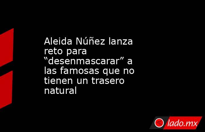 Aleida Núñez lanza reto para “desenmascarar” a las famosas que no tienen un trasero natural. Noticias en tiempo real