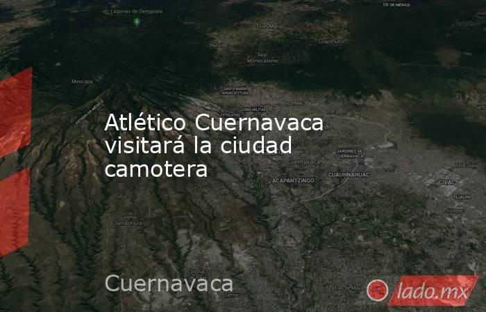 Atlético Cuernavaca visitará la ciudad camotera. Noticias en tiempo real