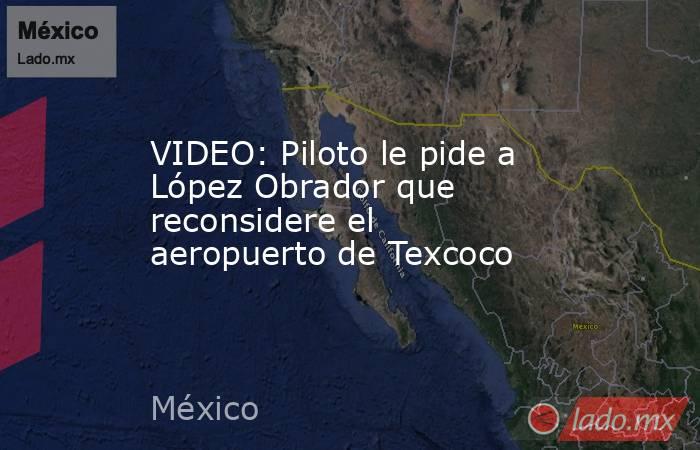 VIDEO: Piloto le pide a López Obrador que reconsidere el aeropuerto de Texcoco. Noticias en tiempo real