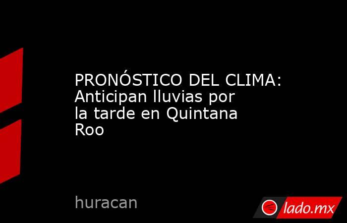 PRONÓSTICO DEL CLIMA: Anticipan lluvias por la tarde en Quintana Roo. Noticias en tiempo real