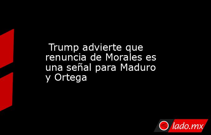  Trump advierte que renuncia de Morales es una señal para Maduro y Ortega. Noticias en tiempo real