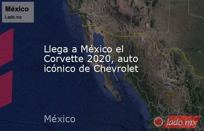 Llega a México el Corvette 2020, auto icónico de Chevrolet. Noticias en tiempo real