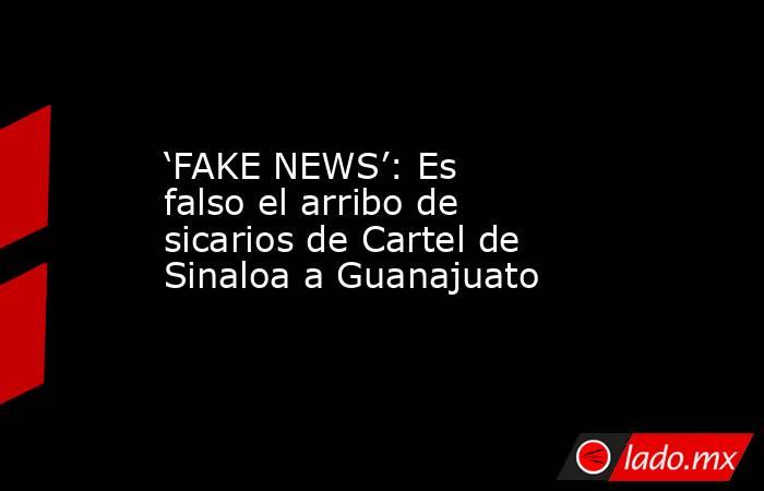 ‘FAKE NEWS’: Es falso el arribo de sicarios de Cartel de Sinaloa a Guanajuato. Noticias en tiempo real