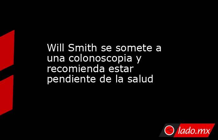 Will Smith se somete a una colonoscopia y recomienda estar pendiente de la salud. Noticias en tiempo real