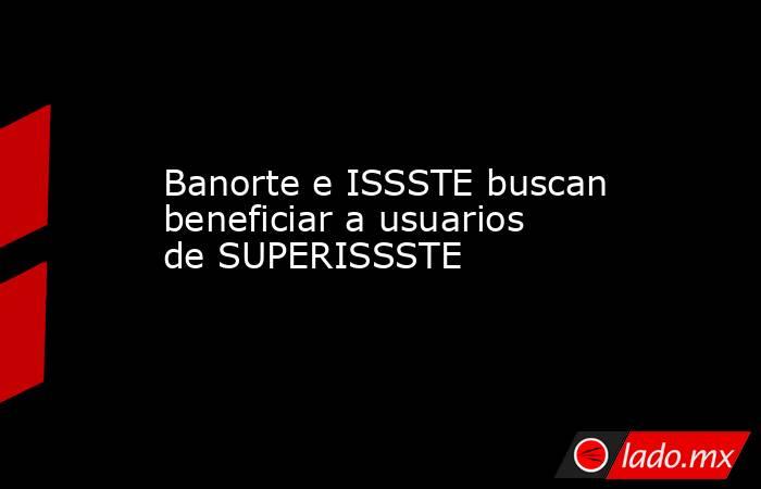 Banorte e ISSSTE buscan beneficiar a usuarios de SUPERISSSTE. Noticias en tiempo real