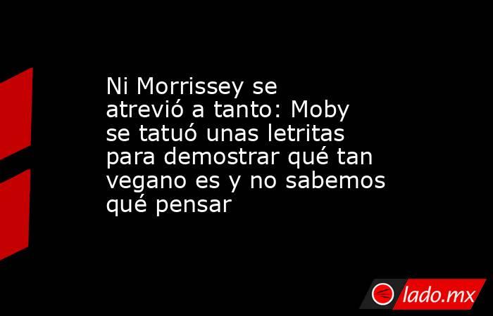 Ni Morrissey se atrevió a tanto: Moby se tatuó unas letritas para demostrar qué tan vegano es y no sabemos qué pensar. Noticias en tiempo real