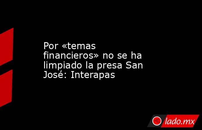 Por «temas financieros» no se ha limpiado la presa San José: Interapas. Noticias en tiempo real