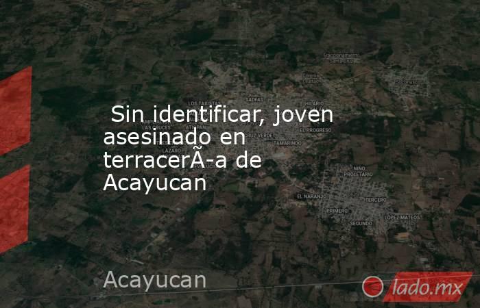  Sin identificar, joven asesinado en terracerÃ­a de Acayucan. Noticias en tiempo real