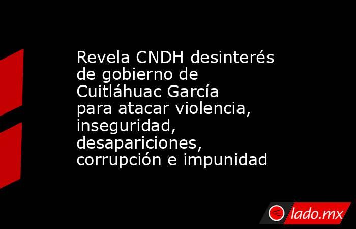 Revela CNDH desinterés de gobierno de Cuitláhuac García para atacar violencia, inseguridad, desapariciones, corrupción e impunidad. Noticias en tiempo real