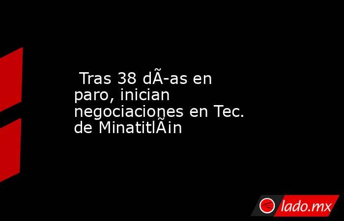  Tras 38 dÃ­as en paro, inician negociaciones en Tec. de MinatitlÃ¡n. Noticias en tiempo real