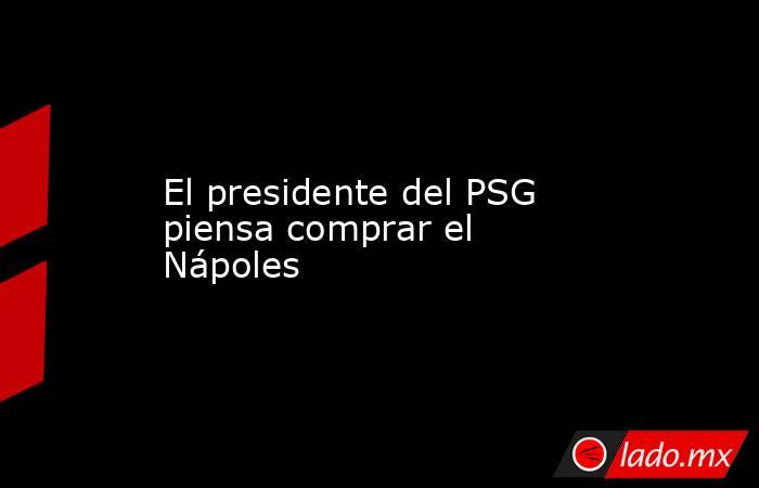 El presidente del PSG piensa comprar el Nápoles. Noticias en tiempo real