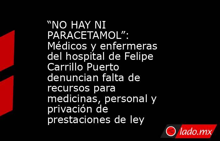 “NO HAY NI PARACETAMOL”: Médicos y enfermeras del hospital de Felipe Carrillo Puerto denuncian falta de recursos para medicinas, personal y privación de prestaciones de ley. Noticias en tiempo real