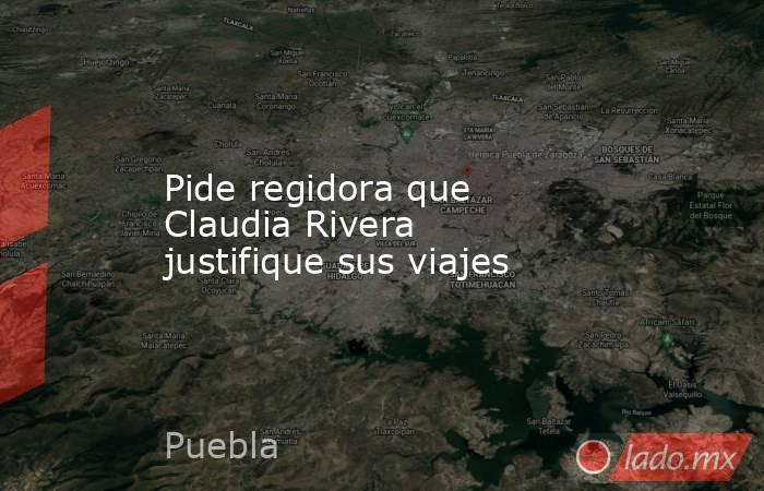 Pide regidora que Claudia Rivera justifique sus viajes. Noticias en tiempo real