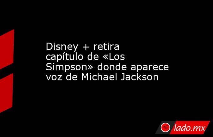 Disney + retira capítulo de «Los Simpson» donde aparece voz de Michael Jackson. Noticias en tiempo real