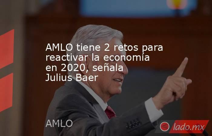 AMLO tiene 2 retos para reactivar la economía en 2020, señala  Julius Baer. Noticias en tiempo real