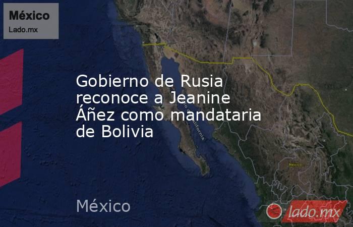 Gobierno de Rusia reconoce a Jeanine Áñez como mandataria de Bolivia. Noticias en tiempo real