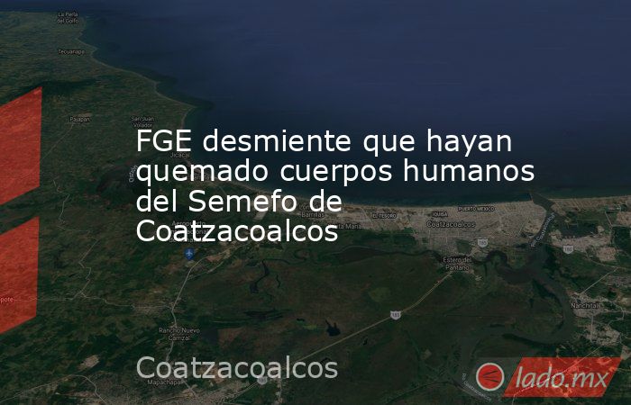 FGE desmiente que hayan quemado cuerpos humanos del Semefo de Coatzacoalcos. Noticias en tiempo real