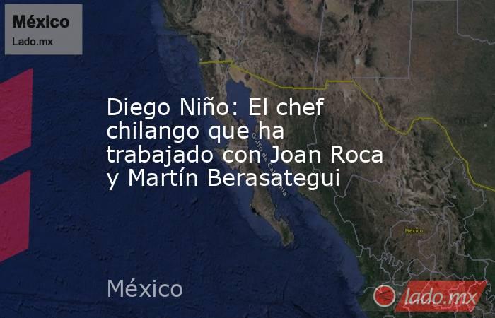 Diego Niño: El chef chilango que ha trabajado con Joan Roca y Martín Berasategui. Noticias en tiempo real