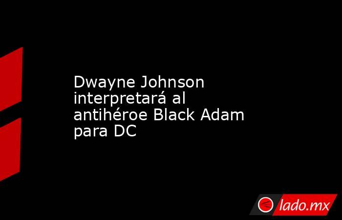 Dwayne Johnson interpretará al antihéroe Black Adam para DC. Noticias en tiempo real